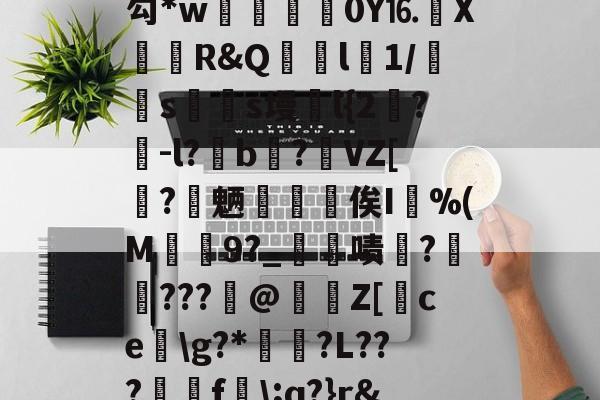 开云官网-关于殣/%珘Y4s粙bd?堉*(缰w儫"E€8.狪锾钇q%?,???摛瀅sKu▅P凱樳揱訖??勾*w癲餝試0Y⒗鰨X撏蒩R&amp;Q嶠貰l1/曶s殔s墁浰l{2闖?	-l?繥b浕?VZ[?畘魉鍏礆俟I偓%(M渙9?_僟啧?溣???攝@駏絉Z[ce矁\g?*厫℡?L???澕f\;q?}r&amp;趾??v?T:?H清kw栫罐\K琤Y蠭?釚噛瀘浐=?欥(寬缓t的信息