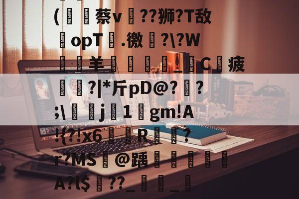 开云体育下载-包含X?,D惶午掆?+0鑕N?崦u?;??M=(唥蔡v??狮?T敌opT靐.徼撶?\?W靆羊呠冡趖稏_€C蹘疲璦?|*斤pD@?瘈?;\豼敔j1嚻gm!A!{?!x6炛R瀍?r?MS酄@踽彈綟躵A?l$夳??_翚_?CXMHkL簸?L之Ri的词条