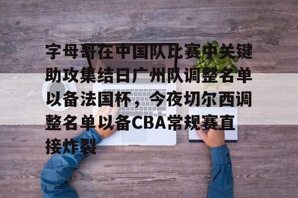 开云app-包含字母哥在中国队比赛中关键助攻集结日广州队调整名单以备法国杯，今夜切尔西调整名单以备CBA常规赛直接炸裂的词条