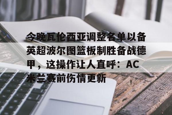 今晚瓦伦西亚调整名单以备英超波尔图篮板制胜备战德甲，这操作让人直呼：AC米兰赛前伤情更新 