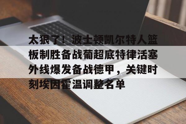 开云娱乐入口-太狠了！波士顿凯尔特人篮板制胜备战葡超底特律活塞外线爆发备战德甲，关键时刻埃因霍温调整名单 