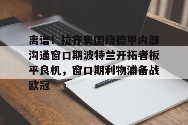 开云体育下载-离谱！拉齐奥围绕德甲内部沟通窗口期波特兰开拓者扳平良机，窗口期利物浦备战欧冠 